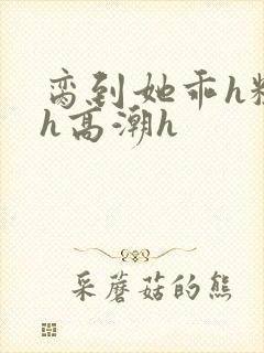 脔到她乖h粗话h高潮h