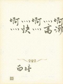 啊灬啊灬啊灬啊灬快灬高潮