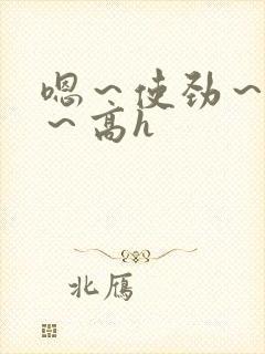 嗯～使劲～别停～高h