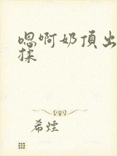 嗯啊奶顶出来了揉封面