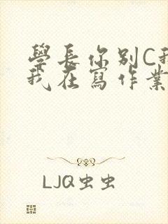 学长你别C我了我在写作业