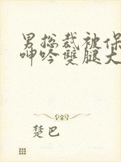 男总裁被保镖c呻吟双腿大张bl