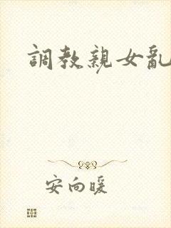 调教亲女乱h文