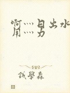 啊灬日出水了灬用灬力