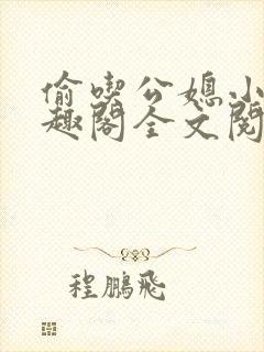 偷吃公媳小说笔趣阁全文阅读