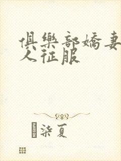 俱乐部娇妻被黑人征服