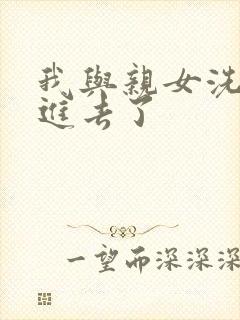 我与亲女洗澡时进去了