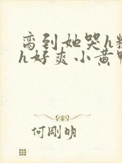 脔到她哭h粗话h好爽小黄鸭