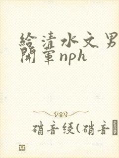 给清水文男主们开荤nph