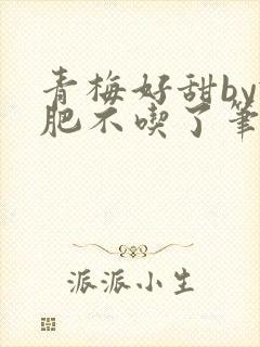 青梅好甜by减肥不吃了笔趣阁