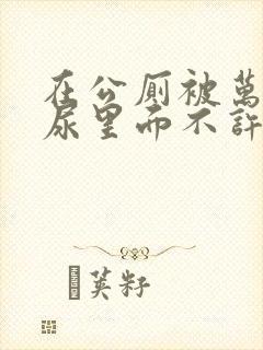 在公厕被万人C尿里面不许漏出来封面