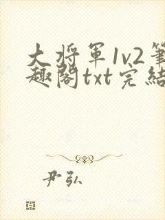 大将军1v2笔趣阁txt完结