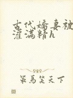 古代娇妻被邻居灌满精h