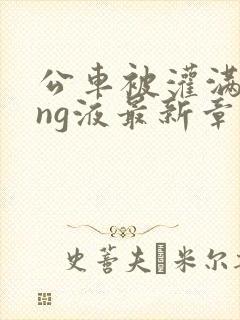 公车被灌满jing液最新章节