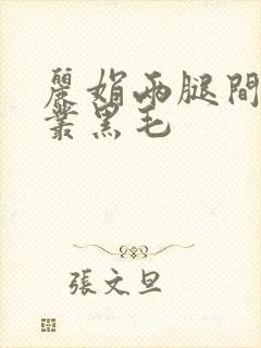 丽娟两腿间一大丛黑毛