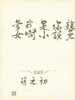 爹我是你亲生闺女啊小说免费阅读