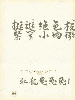 挺进绝色校花的紧窄小肉微博