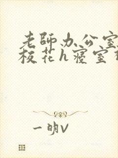 老师办公室狂肉校花h寝室视频