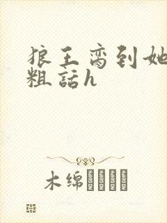 狼王脔到她乖h粗话h