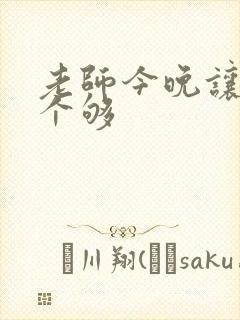 老师今晚让你爽个够