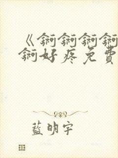 《锕锕锕锕锕锕锕好疼免费视频》