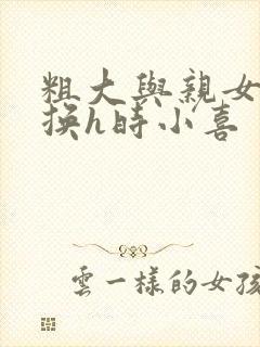 粗大与亲女伦交换h时小喜