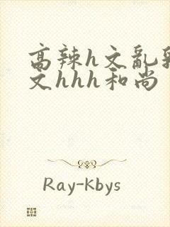 高辣h文乱乳h文hhh和尚