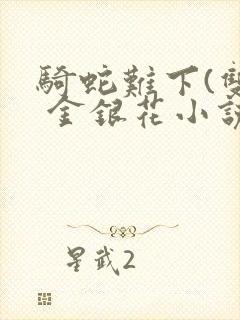 骑蛇难下(双) 金银花小说免费阅读