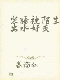 装睡被陌生人摸出水好爽