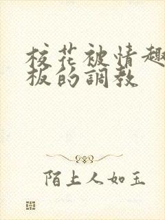 校花被情趣店老板的调教