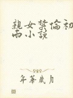 亲女禁伦初尝云雨小说