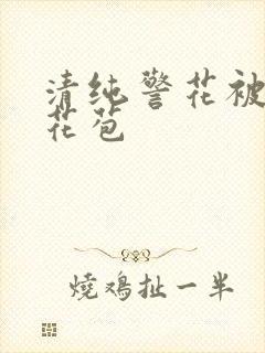 清纯警花被迫开花苞