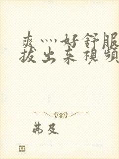 爽灬好舒服灬别拔出来视频人