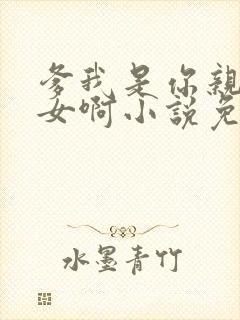 爹我是你亲生闺女啊小说免费阅读