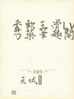 香软玉滑LVL芍药笔趣阁