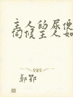 主人的尿便器h伺候主人如厕吞尿