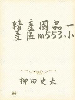 精产国品一二三产区m553小说
