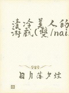 清冷美人的神奇游戏(双/nai)抹茶冰沙封面