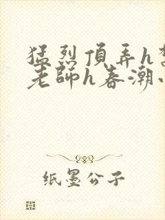 猛烈顶弄h禁欲老师h春潮小说