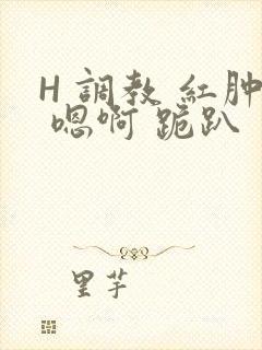H 调教 红肿 嗯啊 跪趴