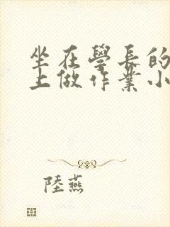 坐在学长的巨大上做作业小说