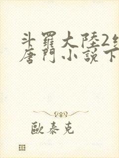 斗罗大陆2绝世唐门小说下载