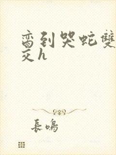 脔到哭蛇双根宫交h