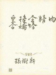 皇后含精肉臀迎合娇吟