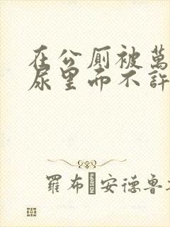 在公厕被万人c尿里面不许漏封面