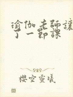 瑜伽老师让我C了一节课