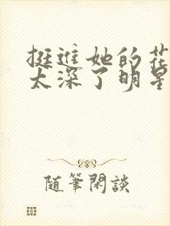 挺进她的花苞啊太深了明星小说