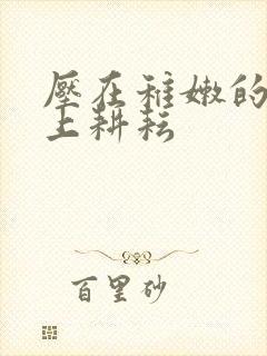 压在稚嫩的身体上耕耘