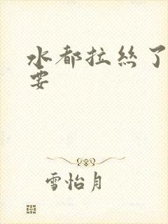 水都拉丝了还不要