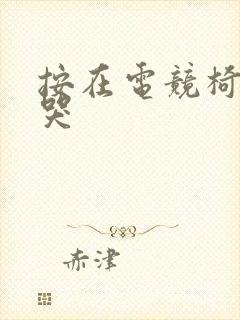 按在电竞椅上c哭